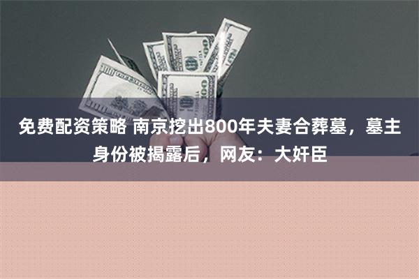 免费配资策略 南京挖出800年夫妻合葬墓，墓主身份被揭露后，网友：大奸臣