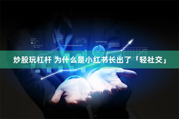 炒股玩杠杆 为什么是小红书长出了「轻社交」