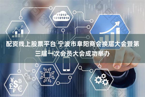 配资线上股票平台 宁波市阜阳商会换届大会暨第三届一次会员大会成功举办