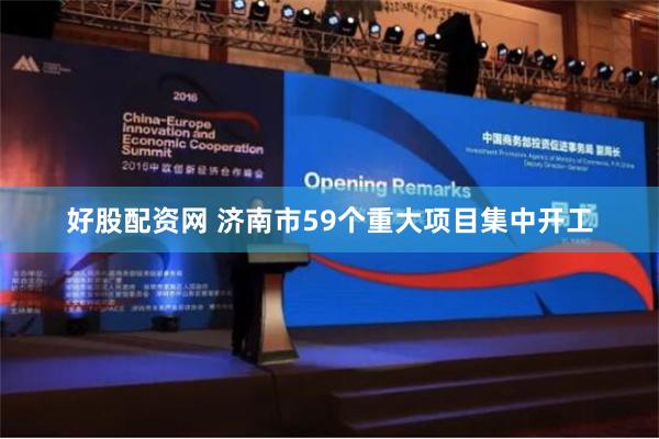 好股配资网 济南市59个重大项目集中开工