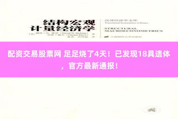 配资交易股票网 足足烧了4天！已发现18具遗体，官方最新通报！