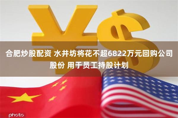 合肥炒股配资 水井坊将花不超6822万元回购公司股份 用于员工持股计划