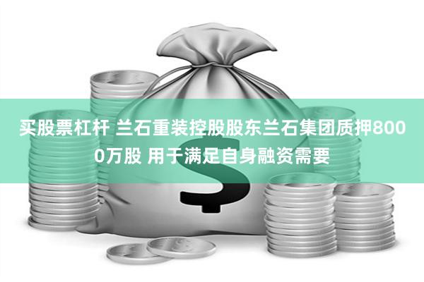 买股票杠杆 兰石重装控股股东兰石集团质押8000万股 用于满足自身融资需要