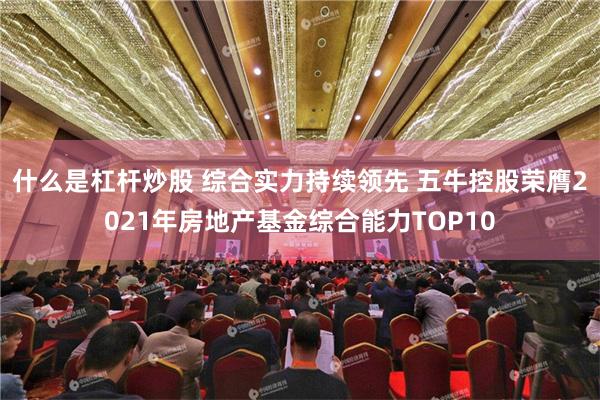 什么是杠杆炒股 综合实力持续领先 五牛控股荣膺2021年房地产基金综合能力TOP10