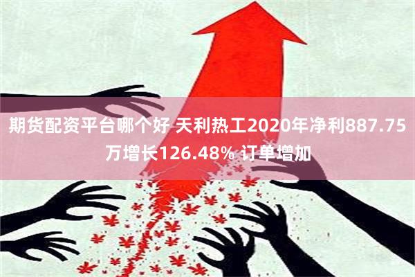 期货配资平台哪个好 天利热工2020年净利887.75万增长126.48% 订单增加