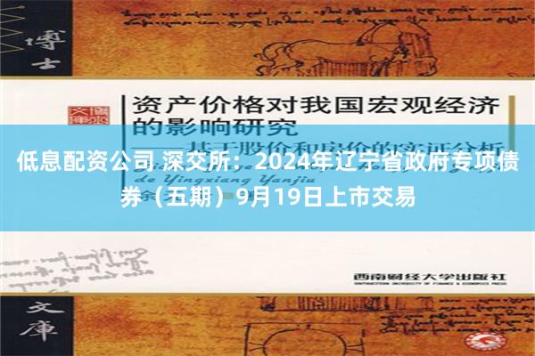 低息配资公司 深交所：2024年辽宁省政府专项债券（五期）9月19日上市交易