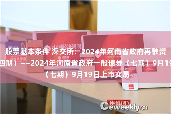 股票基本条件 深交所：2024年河南省政府再融资一般债券（四期）——2024年河南省政府一般债券（七期）9月19日上市交易