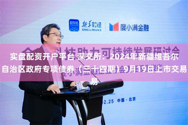 实盘配资开户平台 深交所：2024年新疆维吾尔自治区政府专项债券（三十四期）9月19日上市交易