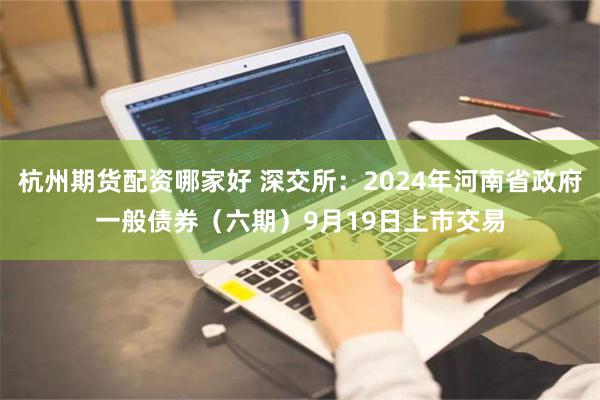 杭州期货配资哪家好 深交所：2024年河南省政府一般债券（六期）9月19日上市交易