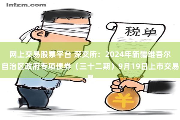 网上交易股票平台 深交所：2024年新疆维吾尔自治区政府专项债券（三十二期）9月19日上市交易