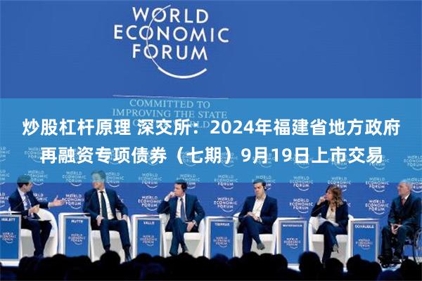 炒股杠杆原理 深交所：2024年福建省地方政府再融资专项债券（七期）9月19日上市交易