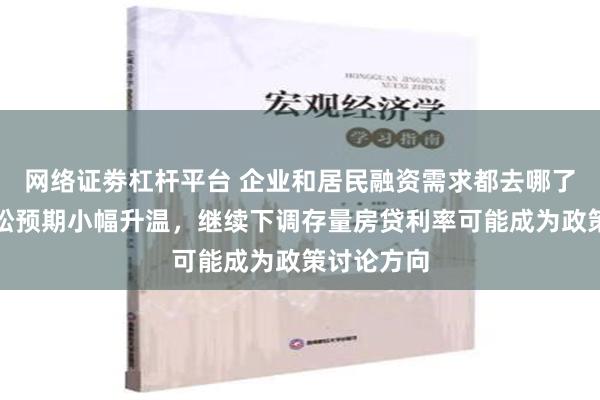 网络证劵杠杆平台 企业和居民融资需求都去哪了？货币宽松预期小幅升温，继续下调存量房贷利率可能成为政策讨论方向