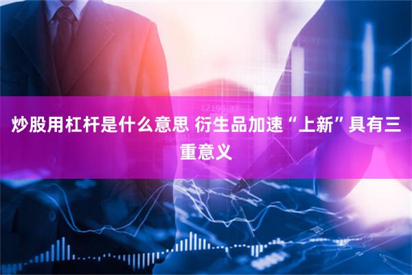 炒股用杠杆是什么意思 衍生品加速“上新”具有三重意义