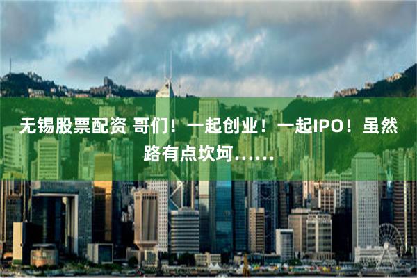 无锡股票配资 哥们！一起创业！一起IPO！虽然路有点坎坷……