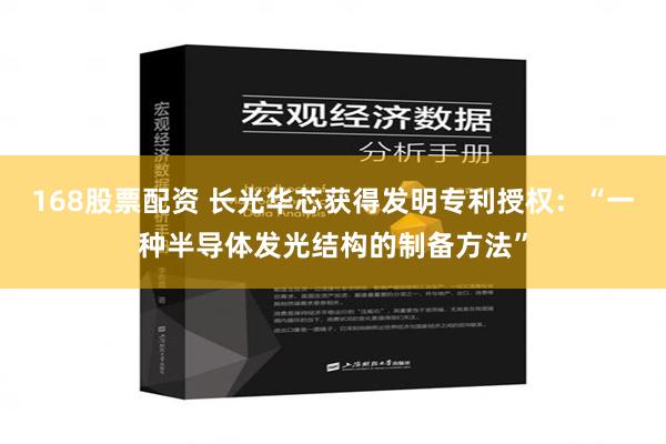 168股票配资 长光华芯获得发明专利授权：“一种半导体发光结构的制备方法”