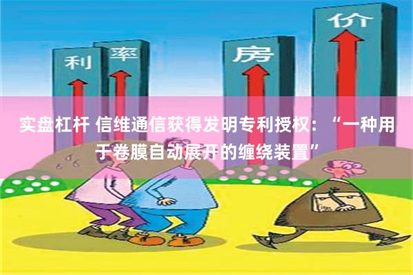 实盘杠杆 信维通信获得发明专利授权：“一种用于卷膜自动展开的缠绕装置”