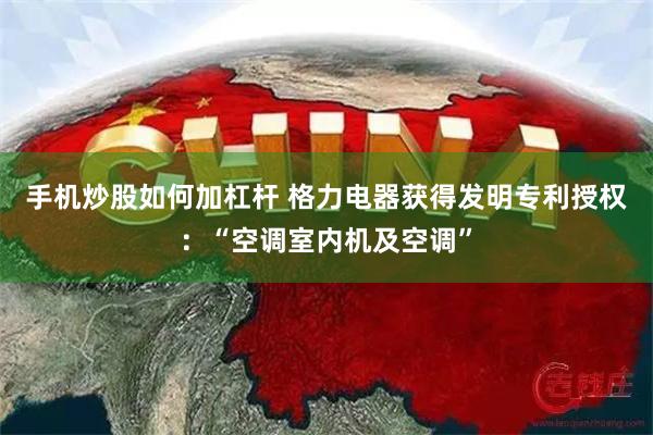 手机炒股如何加杠杆 格力电器获得发明专利授权：“空调室内机及空调”