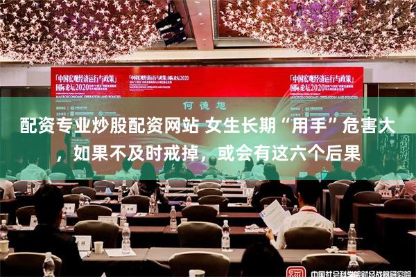 配资专业炒股配资网站 女生长期“用手”危害大，如果不及时戒掉，或会有这六个后果