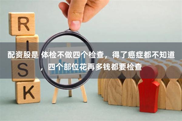 配资股是 体检不做四个检查，得了癌症都不知道，四个部位花再多钱都要检查