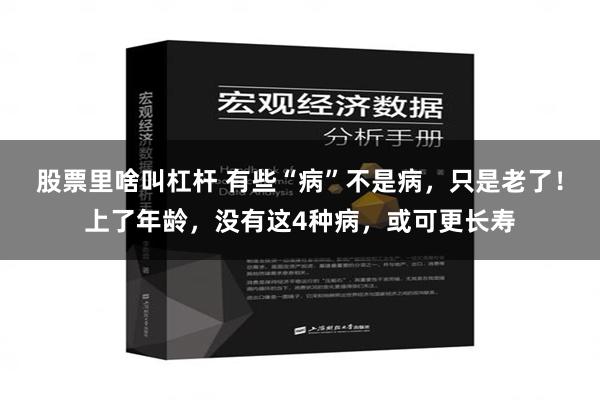股票里啥叫杠杆 有些“病”不是病，只是老了！上了年龄，没有这4种病，或可更长寿