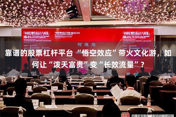 靠谱的股票杠杆平台 “悟空效应”带火文化游，如何让“泼天富贵”变“长效流量”？