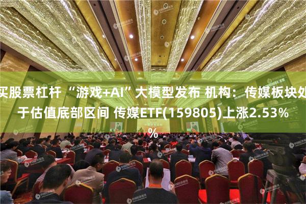 买股票杠杆 “游戏+AI”大模型发布 机构：传媒板块处于估值底部区间 传媒ETF(159805)上涨2.53%