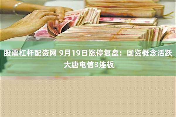 股票杠杆配资网 9月19日涨停复盘：国资概念活跃 大唐电信3连板