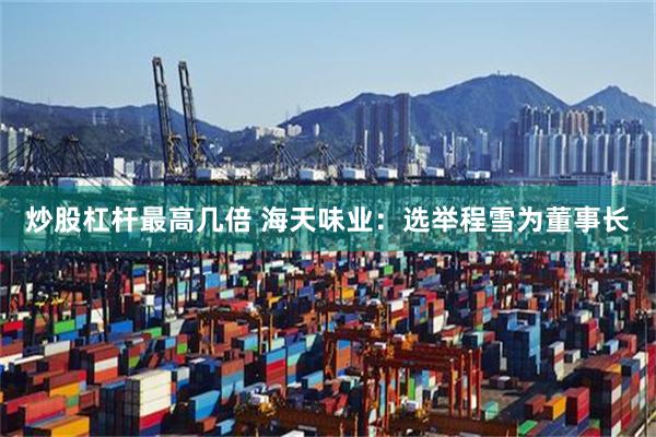 炒股杠杆最高几倍 海天味业：选举程雪为董事长