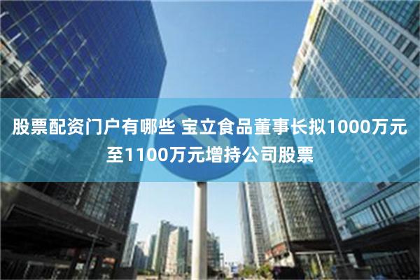 股票配资门户有哪些 宝立食品董事长拟1000万元至1100万元增持公司股票