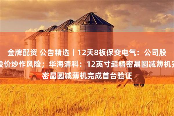 金牌配资 公告精选丨12天8板保变电气：公司股票可能存在股价炒作风险；华海清科：12英寸超精密晶圆减薄机完成首台验证