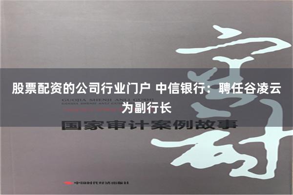 股票配资的公司行业门户 中信银行：聘任谷凌云为副行长