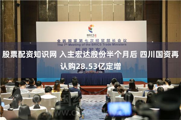 股票配资知识网 入主宏达股份半个月后 四川国资再认购28.53亿定增