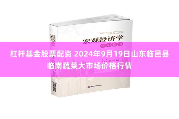 杠杆基金股票配资 2024年9月19日山东临邑县临南蔬菜大市场价格行情