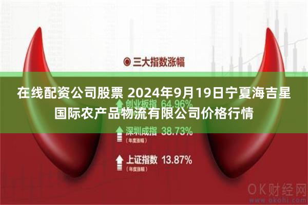 在线配资公司股票 2024年9月19日宁夏海吉星国际农产品物流有限公司价格行情