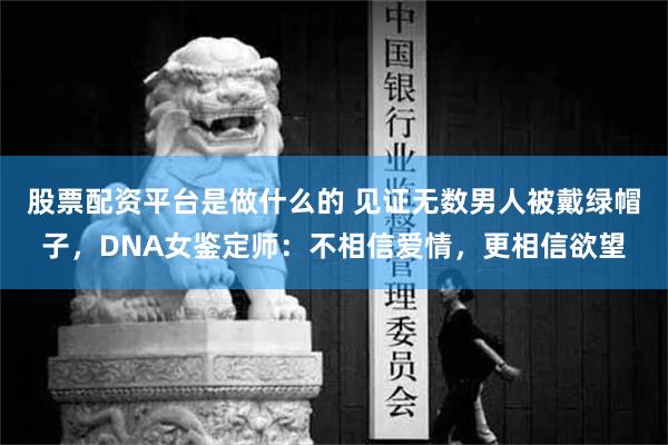 股票配资平台是做什么的 见证无数男人被戴绿帽子，DNA女鉴定师：不相信爱情，更相信欲望