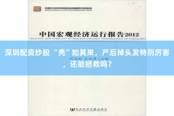 深圳配资炒股 “秃”如其来，产后掉头发特别厉害，还能拯救吗？