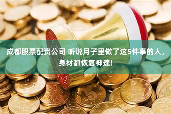 成都股票配资公司 听说月子里做了这5件事的人，身材都恢复神速!