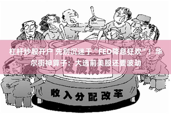 杠杆炒股开户 先别沉迷于“FED降息狂欢”！华尔街神算子：大选前美股还要波动