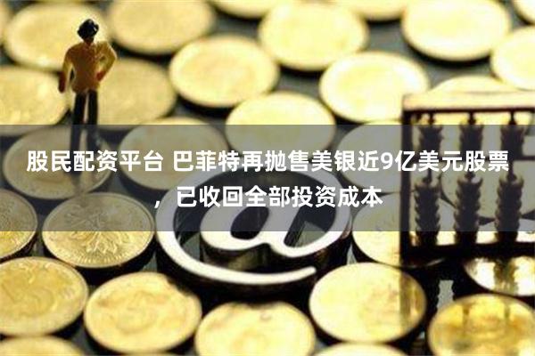 股民配资平台 巴菲特再抛售美银近9亿美元股票，已收回全部投资成本