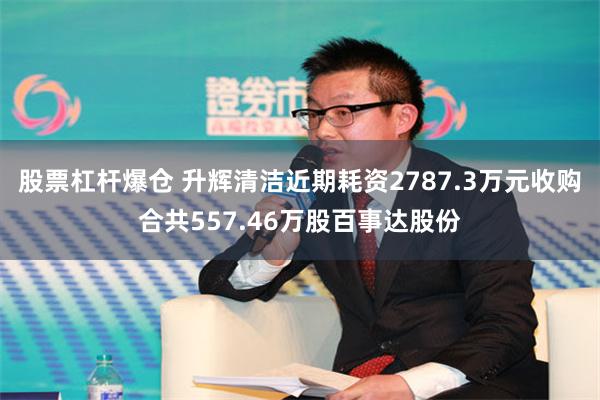 股票杠杆爆仓 升辉清洁近期耗资2787.3万元收购合共557.46万股百事达股份