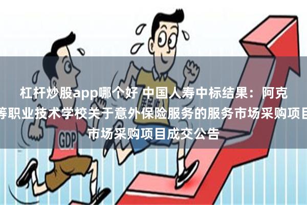 杠杆炒股app哪个好 中国人寿中标结果：阿克苏地区中等职业技术学校关于意外保险服务的服务市场采购项目成交公告