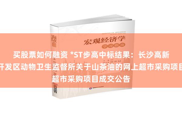 买股票如何融资 *ST步高中标结果：长沙高新技术产业开发区动物卫生监督所关于山茶油的网上超市采购项目成交公告