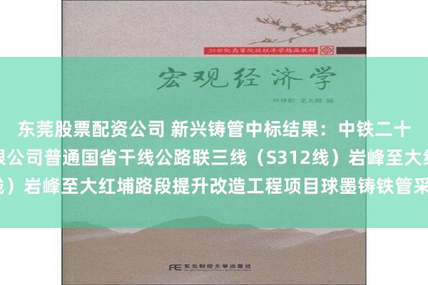东莞股票配资公司 新兴铸管中标结果：中铁二十四局福建铁路建设有限公司普通国省干线公路联三线（S312线）岩峰至大红埔路段提升改造工程项目球墨铸铁管采购中标公告