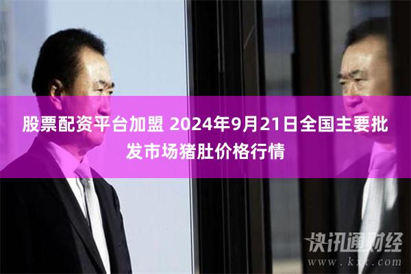 股票配资平台加盟 2024年9月21日全国主要批发市场猪肚价格行情