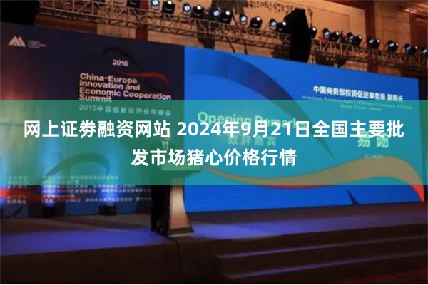 网上证劵融资网站 2024年9月21日全国主要批发市场猪心价格行情