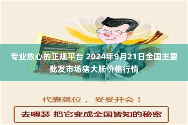 专业放心的正规平台 2024年9月21日全国主要批发市场猪大肠价格行情