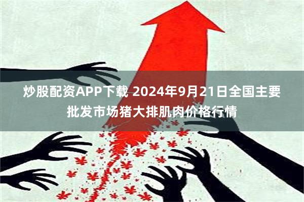 炒股配资APP下载 2024年9月21日全国主要批发市场猪大排肌肉价格行情
