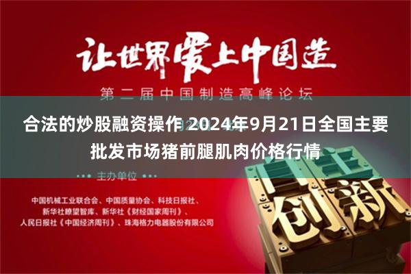 合法的炒股融资操作 2024年9月21日全国主要批发市场猪前腿肌肉价格行情