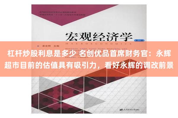 杠杆炒股利息是多少 名创优品首席财务官：永辉超市目前的估值具有吸引力，看好永辉的调改前景