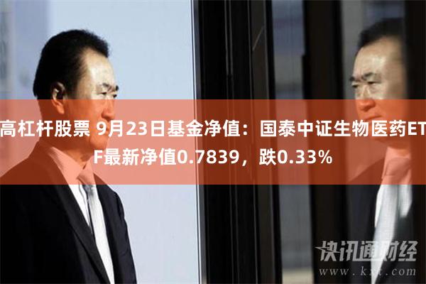 高杠杆股票 9月23日基金净值：国泰中证生物医药ETF最新净值0.7839，跌0.33%